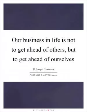 Our business in life is not to get ahead of others, but to get ahead of ourselves Picture Quote #1