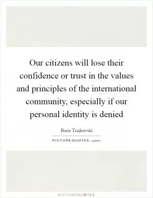 Our citizens will lose their confidence or trust in the values and principles of the international community, especially if our personal identity is denied Picture Quote #1