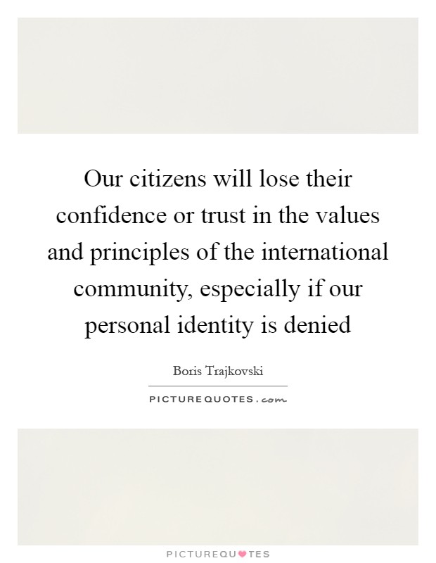 Our citizens will lose their confidence or trust in the values and principles of the international community, especially if our personal identity is denied Picture Quote #1