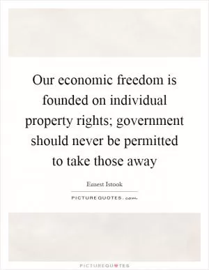 Our economic freedom is founded on individual property rights; government should never be permitted to take those away Picture Quote #1