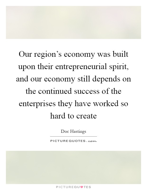 Our region's economy was built upon their entrepreneurial spirit, and our economy still depends on the continued success of the enterprises they have worked so hard to create Picture Quote #1