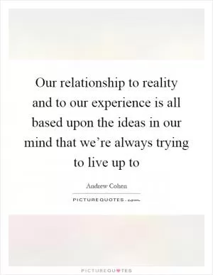 Our relationship to reality and to our experience is all based upon the ideas in our mind that we’re always trying to live up to Picture Quote #1