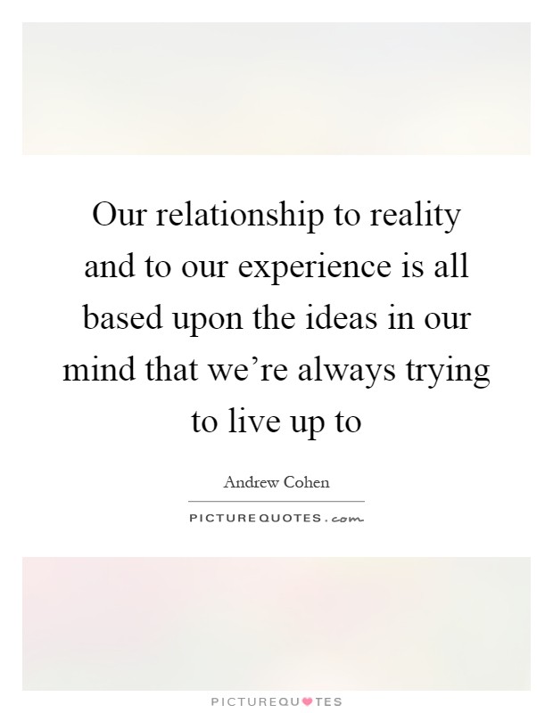 Our relationship to reality and to our experience is all based upon the ideas in our mind that we're always trying to live up to Picture Quote #1