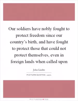 Our soldiers have nobly fought to protect freedom since our country’s birth, and have fought to protect those that could not protect themselves, even in foreign lands when called upon Picture Quote #1