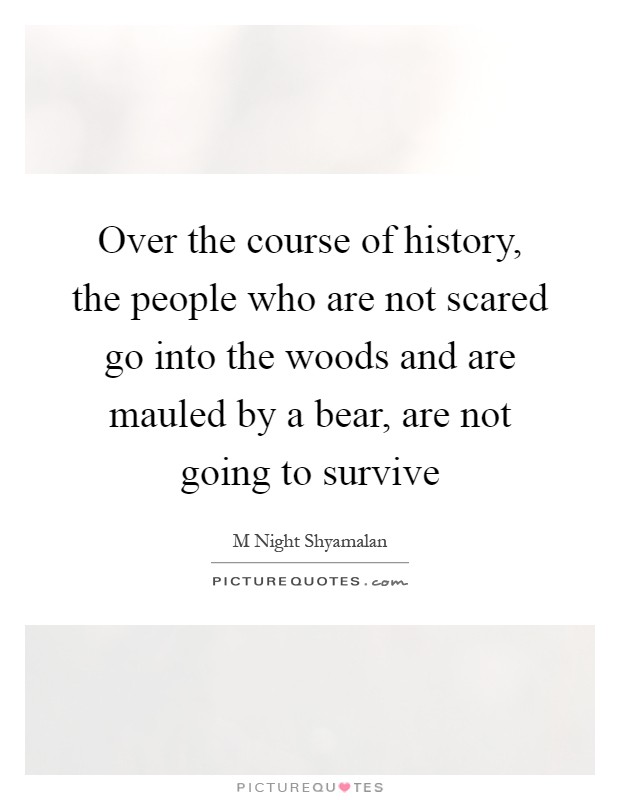 Over the course of history, the people who are not scared go into the woods and are mauled by a bear, are not going to survive Picture Quote #1
