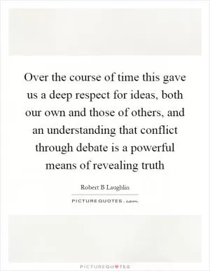 Over the course of time this gave us a deep respect for ideas, both our own and those of others, and an understanding that conflict through debate is a powerful means of revealing truth Picture Quote #1