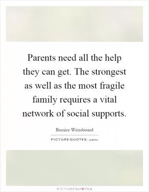 Parents need all the help they can get. The strongest as well as the most fragile family requires a vital network of social supports Picture Quote #1