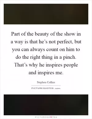 Part of the beauty of the show in a way is that he’s not perfect, but you can always count on him to do the right thing in a pinch. That’s why he inspires people and inspires me Picture Quote #1