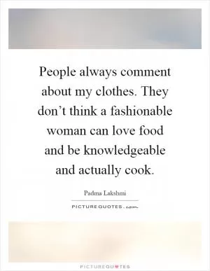 People always comment about my clothes. They don’t think a fashionable woman can love food and be knowledgeable and actually cook Picture Quote #1