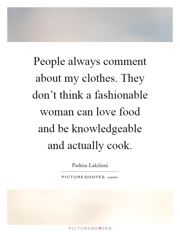 People always comment about my clothes. They don't think a fashionable woman can love food and be knowledgeable and actually cook Picture Quote #1