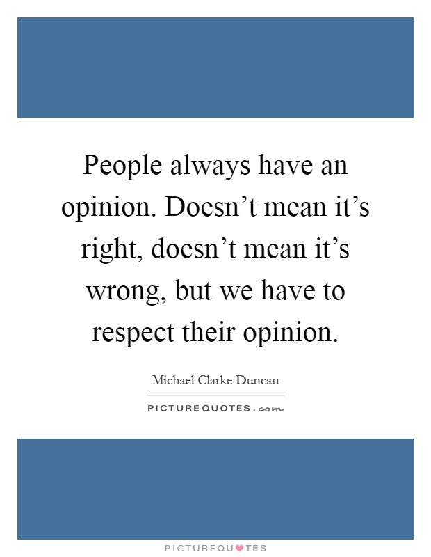 People always have an opinion. Doesn't mean it's right, doesn't mean it's wrong, but we have to respect their opinion Picture Quote #1