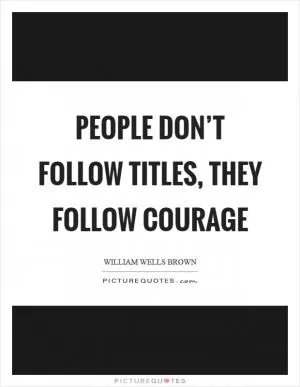 People don’t follow titles, they follow courage Picture Quote #1