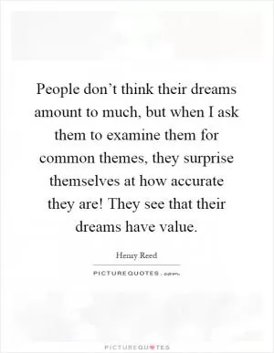 People don’t think their dreams amount to much, but when I ask them to examine them for common themes, they surprise themselves at how accurate they are! They see that their dreams have value Picture Quote #1