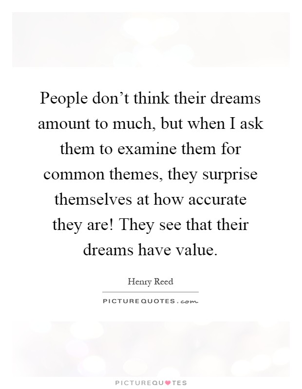 People don't think their dreams amount to much, but when I ask them to examine them for common themes, they surprise themselves at how accurate they are! They see that their dreams have value Picture Quote #1