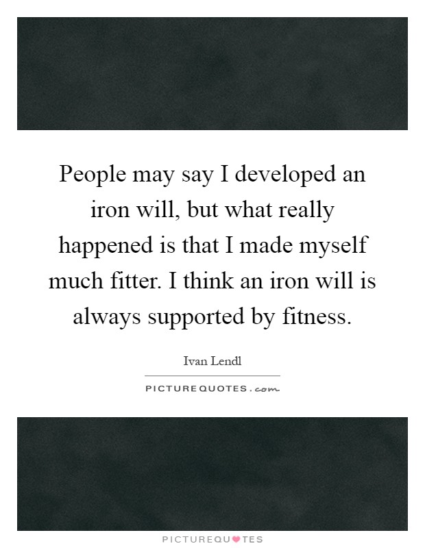 People may say I developed an iron will, but what really happened is that I made myself much fitter. I think an iron will is always supported by fitness Picture Quote #1