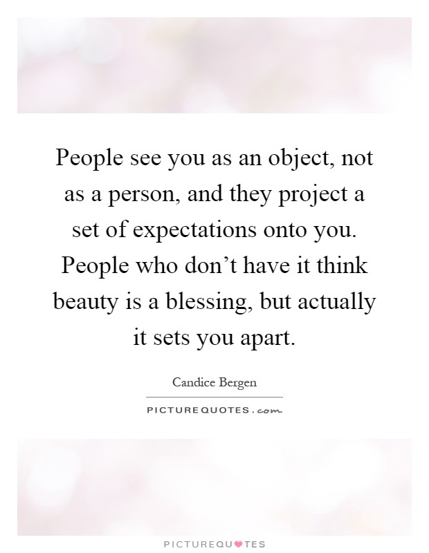 People see you as an object, not as a person, and they project a set of expectations onto you. People who don't have it think beauty is a blessing, but actually it sets you apart Picture Quote #1