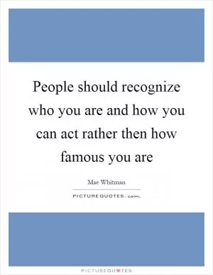 People should recognize who you are and how you can act rather then how famous you are Picture Quote #1