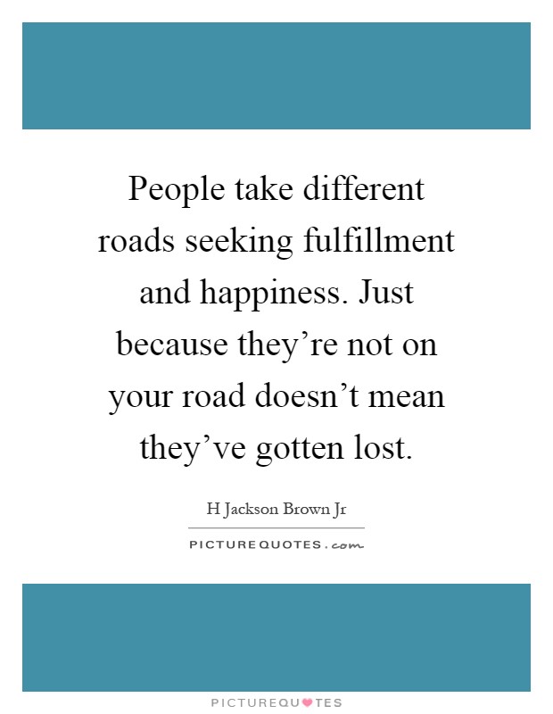 People take different roads seeking fulfillment and happiness. Just because they’re not on your road doesn’t mean they’ve gotten lost Picture Quote #1