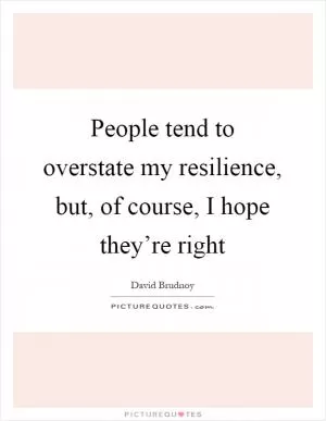 People tend to overstate my resilience, but, of course, I hope they’re right Picture Quote #1