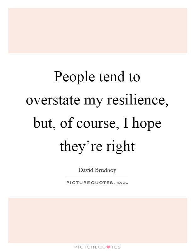 People tend to overstate my resilience, but, of course, I hope they're right Picture Quote #1