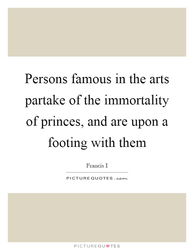 Persons famous in the arts partake of the immortality of princes, and are upon a footing with them Picture Quote #1