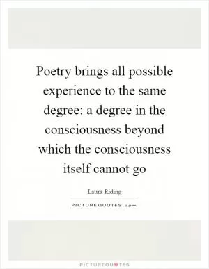 Poetry brings all possible experience to the same degree: a degree in the consciousness beyond which the consciousness itself cannot go Picture Quote #1