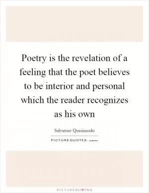 Poetry is the revelation of a feeling that the poet believes to be interior and personal which the reader recognizes as his own Picture Quote #1
