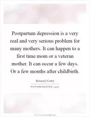 Postpartum depression is a very real and very serious problem for many mothers. It can happen to a first time mom or a veteran mother. It can occur a few days. Or a few months after childbirth Picture Quote #1