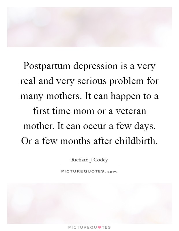 Postpartum depression is a very real and very serious problem for many mothers. It can happen to a first time mom or a veteran mother. It can occur a few days. Or a few months after childbirth Picture Quote #1