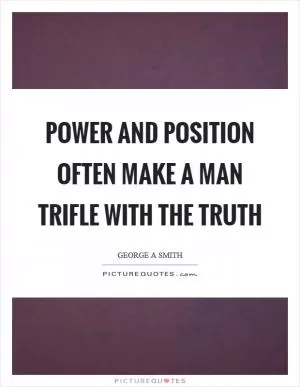 Power and position often make a man trifle with the truth Picture Quote #1
