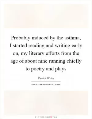 Probably induced by the asthma, I started reading and writing early on, my literary efforts from the age of about nine running chiefly to poetry and plays Picture Quote #1