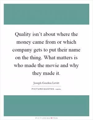 Quality isn’t about where the money came from or which company gets to put their name on the thing. What matters is who made the movie and why they made it Picture Quote #1