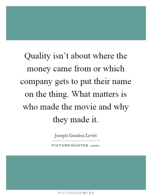 Quality isn't about where the money came from or which company gets to put their name on the thing. What matters is who made the movie and why they made it Picture Quote #1