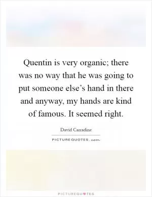 Quentin is very organic; there was no way that he was going to put someone else’s hand in there and anyway, my hands are kind of famous. It seemed right Picture Quote #1