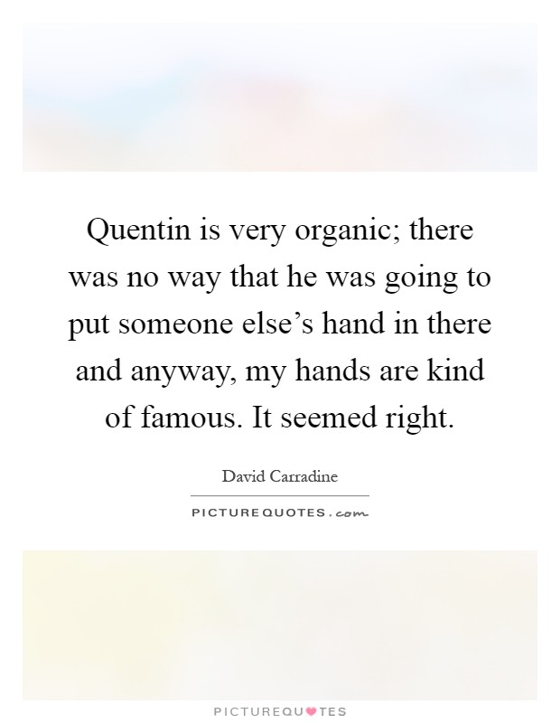 Quentin is very organic; there was no way that he was going to put someone else's hand in there and anyway, my hands are kind of famous. It seemed right Picture Quote #1
