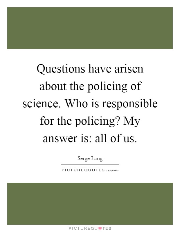 Questions have arisen about the policing of science. Who is responsible for the policing? My answer is: all of us Picture Quote #1
