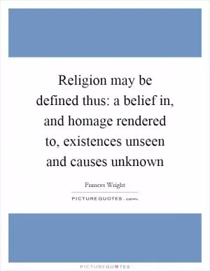 Religion may be defined thus: a belief in, and homage rendered to, existences unseen and causes unknown Picture Quote #1