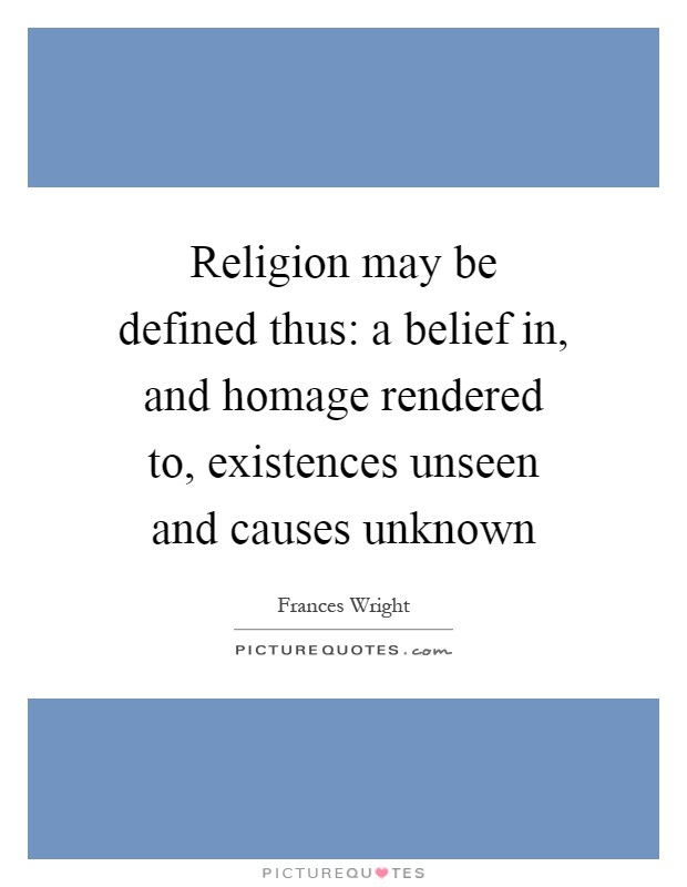 Religion may be defined thus: a belief in, and homage rendered to, existences unseen and causes unknown Picture Quote #1
