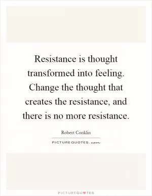 Resistance is thought transformed into feeling. Change the thought that creates the resistance, and there is no more resistance Picture Quote #1