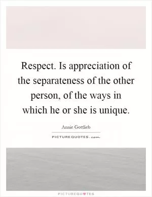 Respect. Is appreciation of the separateness of the other person, of the ways in which he or she is unique Picture Quote #1