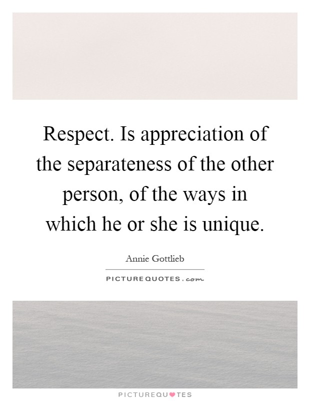 Respect. Is appreciation of the separateness of the other person, of the ways in which he or she is unique Picture Quote #1
