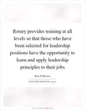 Rotary provides training at all levels so that those who have been selected for leadership positions have the opportunity to learn and apply leadership principles to their jobs Picture Quote #1