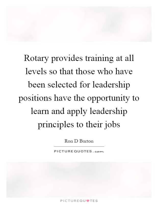 Rotary provides training at all levels so that those who have been selected for leadership positions have the opportunity to learn and apply leadership principles to their jobs Picture Quote #1