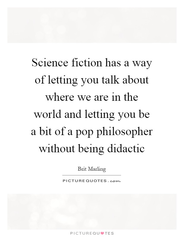 Science fiction has a way of letting you talk about where we are in the world and letting you be a bit of a pop philosopher without being didactic Picture Quote #1