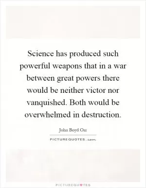 Science has produced such powerful weapons that in a war between great powers there would be neither victor nor vanquished. Both would be overwhelmed in destruction Picture Quote #1