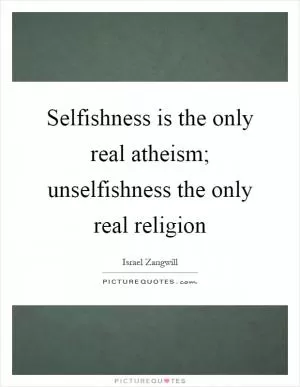 Selfishness is the only real atheism; unselfishness the only real religion Picture Quote #1