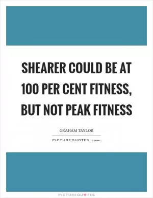 Shearer could be at 100 per cent fitness, but not peak fitness Picture Quote #1