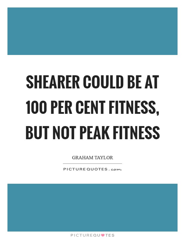 Shearer could be at 100 per cent fitness, but not peak fitness Picture Quote #1