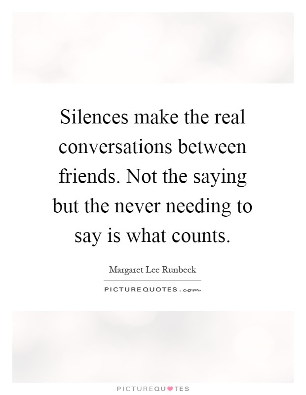 Silences make the real conversations between friends. Not the saying but the never needing to say is what counts Picture Quote #1
