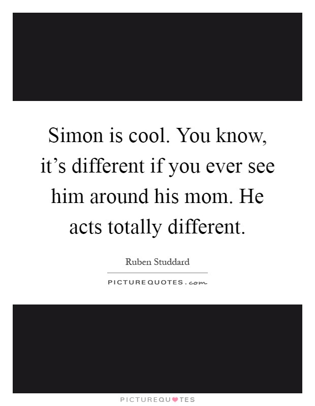 Simon is cool. You know, it's different if you ever see him around his mom. He acts totally different Picture Quote #1